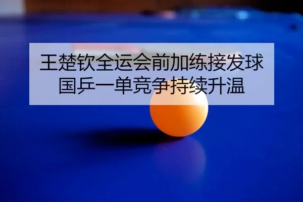 王楚钦全运会前加练接发球 国乒一单竞争持续升温